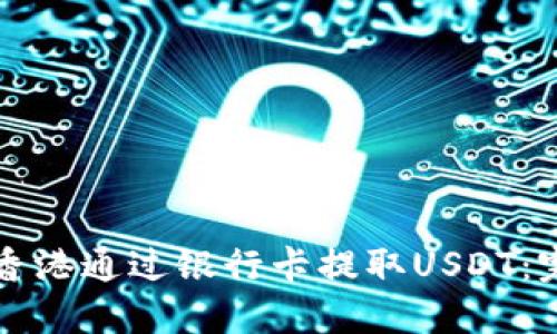 如何在香港通过银行卡提取USDT：完整指南