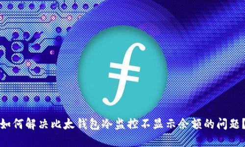如何解决比太钱包冷监控不显示余额的问题？