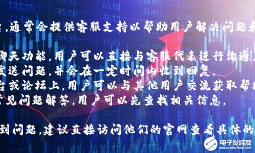 TokenIM 作为一种数字资产管理平台，通常会提供客服支持以帮助用户解决问题和回答疑问。具体的客服渠道可能包括：

1. **在线客服**：很多平台提供实时聊天功能，用户可以直接与客服代表进行沟通。
2. **邮件支持**：用户可以通过邮件发送问题，并会在一定时间内收到回复。
3. **社区支持**：在一些社交媒体平台或论坛上，用户可以与其他用户交流获取帮助。
4. **FAQ页面**：官方网站通常会有常见问题解答，用户可以先查找相关信息。

如果你在使用 TokenIM 的过程中遇到问题，建议直接访问他们的官网查看具体的客服联系方式和支持方式。